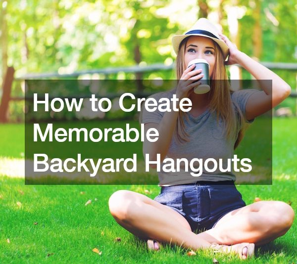 How to Create Memorable Backyard Hangouts
