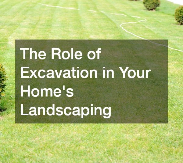 The Role of Excavation in Your Homes Landscaping