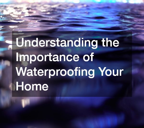 Understanding the Importance of Waterproofing Your Home