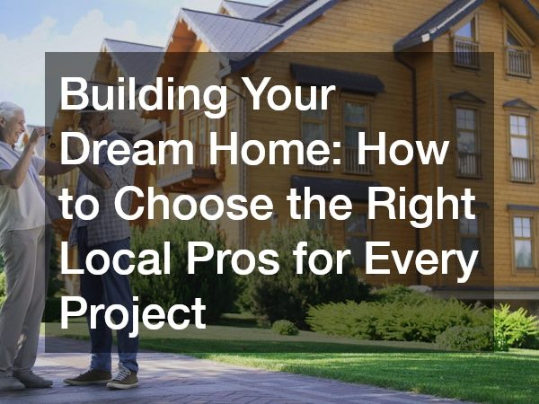 Building Your Dream Home: How to Choose the Right Local Pros for Every Project