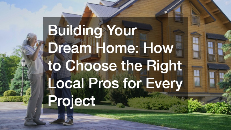 Building Your Dream Home: How to Choose the Right Local Pros for Every Project