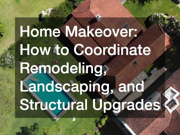 Home Makeover: How to Coordinate Remodeling, Landscaping, and Structural Upgrades