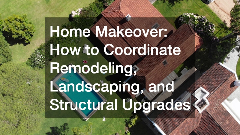 Home Makeover: How to Coordinate Remodeling, Landscaping, and Structural Upgrades